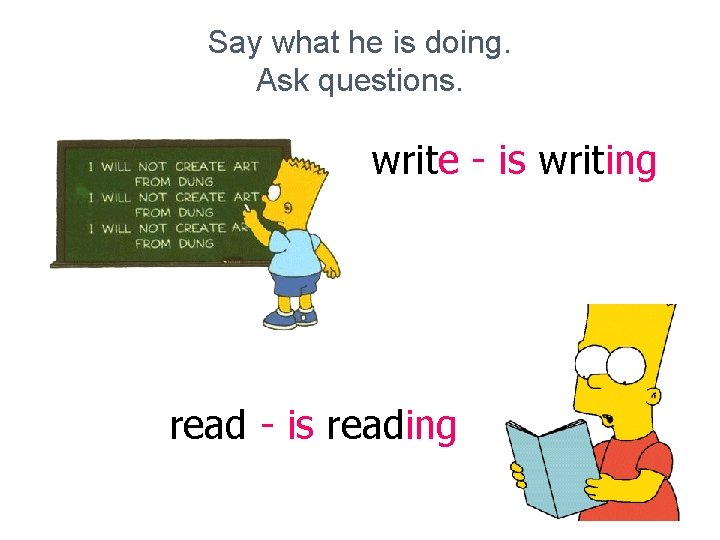 Say what he is doing. Ask questions. write - is writing read - is