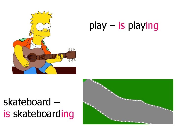 play – is playing skateboard – is skateboarding 