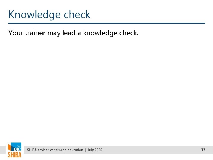 Knowledge check Your trainer may lead a knowledge check. SHIBA advisor continuing education |