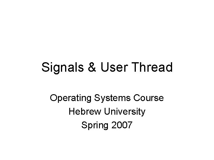 Signals & User Thread Operating Systems Course Hebrew University Spring 2007 