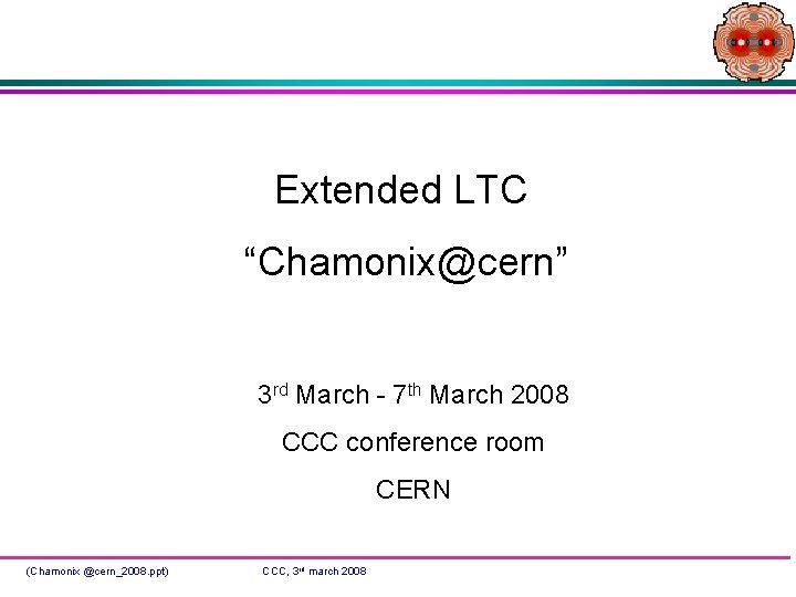 Extended LTC “Chamonix@cern” 3 rd March - 7 th March 2008 CCC conference room