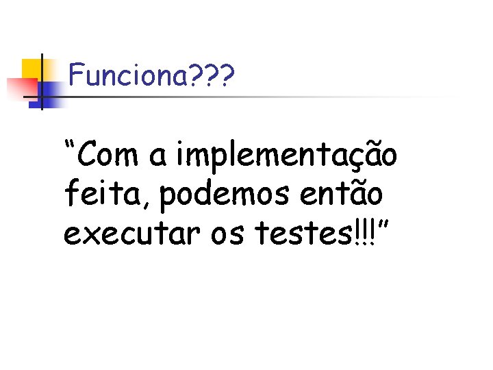 Funciona? ? ? “Com a implementação feita, podemos então executar os testes!!!” 