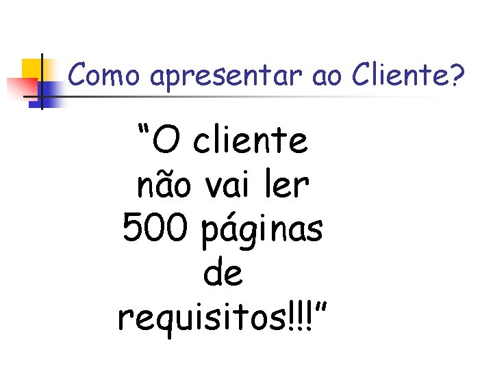 Como apresentar ao Cliente? “O cliente não vai ler 500 páginas de requisitos!!!” 