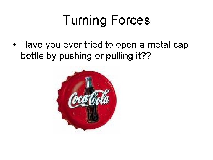 Turning Forces • Have you ever tried to open a metal cap bottle by