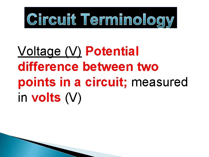 Circuit Terminology Voltage (V) Potential difference between two points in a circuit; measured in