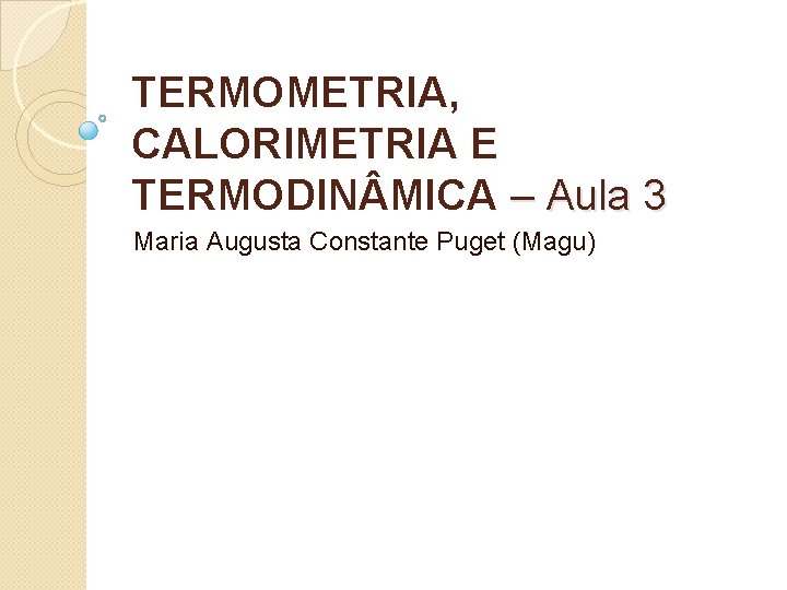 TERMOMETRIA, CALORIMETRIA E TERMODIN MICA – Aula 3 Maria Augusta Constante Puget (Magu) 