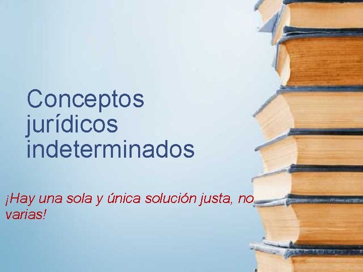 Conceptos jurídicos indeterminados ¡Hay una sola y única solución justa, no varias! 