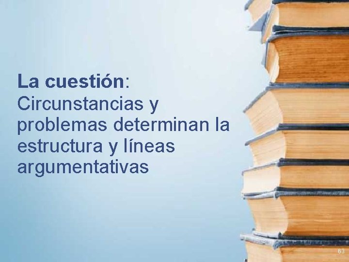 La cuestión: Circunstancias y problemas determinan la estructura y líneas argumentativas 63 