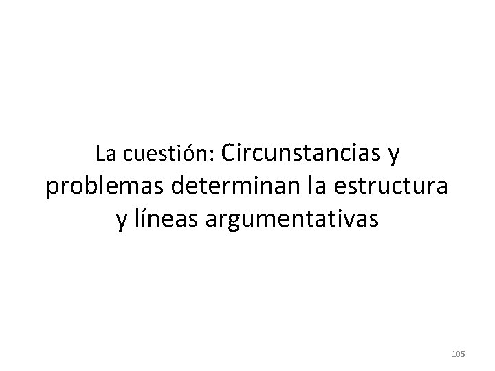 La cuestión: Circunstancias y problemas determinan la estructura y líneas argumentativas 105 