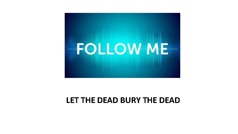 FOLLOW ME LET THE DEAD BURY THE DEAD 