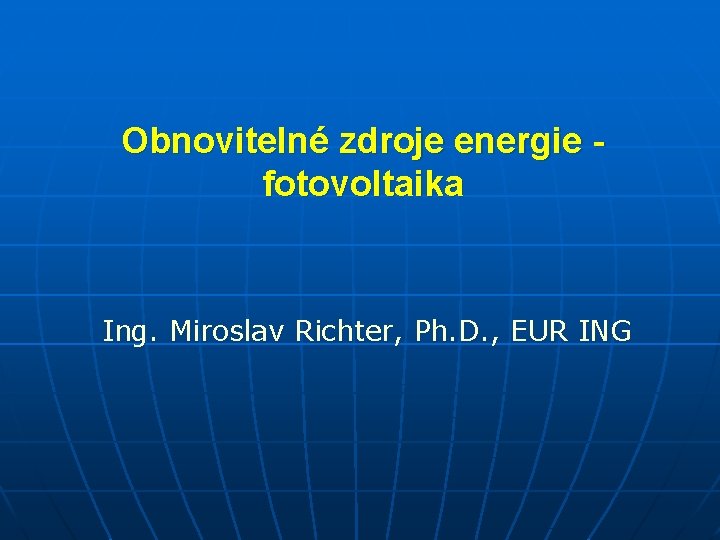 Obnovitelné zdroje energie fotovoltaika Ing. Miroslav Richter, Ph. D. , EUR ING 