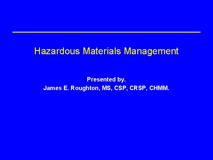 Hazardous Materials Management Presented by. James E. Roughton, MS, CSP, CRSP, CHMM. 