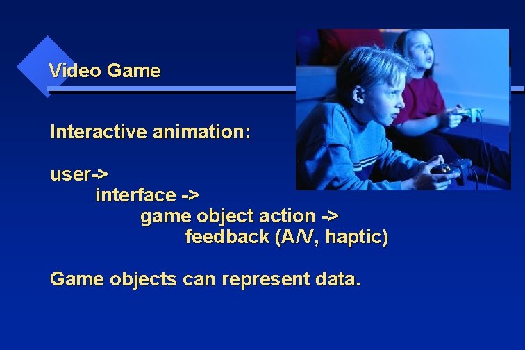 Video Game Interactive animation: user-> interface -> game object action -> feedback (A/V, haptic)