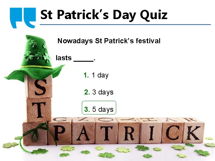 St Patrick’s Day Quiz Nowadays St Patrick’s festival lasts _____. 1. 1 day 2.