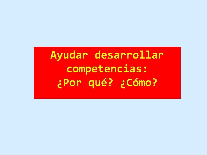 Ayudar desarrollar competencias: ¿Por qué? ¿Cómo? 