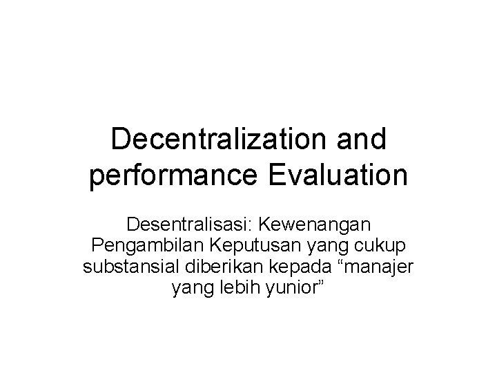 Decentralization and performance Evaluation Desentralisasi: Kewenangan Pengambilan Keputusan yang cukup substansial diberikan kepada “manajer