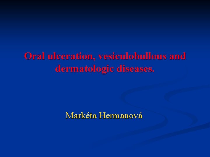 Oral ulceration, vesiculobullous and dermatologic diseases. Markéta Hermanová 