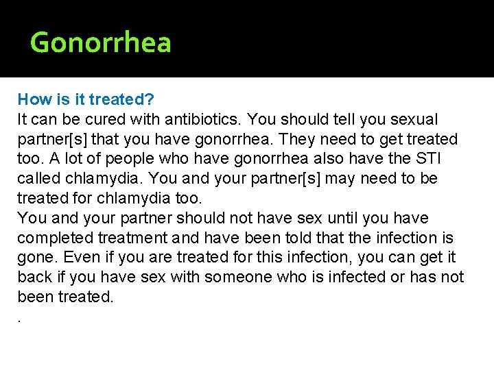 Gonorrhea How is it treated? It can be cured with antibiotics. You should tell