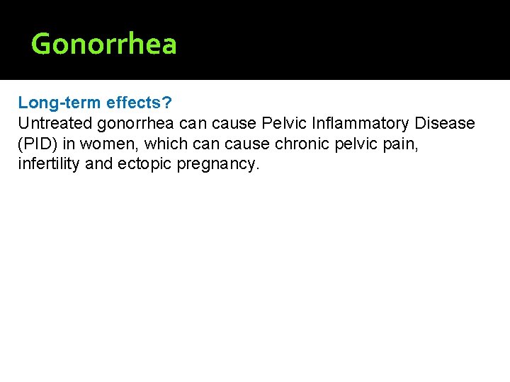 Gonorrhea Long-term effects? Untreated gonorrhea can cause Pelvic Inflammatory Disease (PID) in women, which