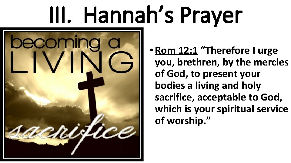 III. Hannah’s Prayer • Rom 12: 1 “Therefore I urge you, brethren, by the