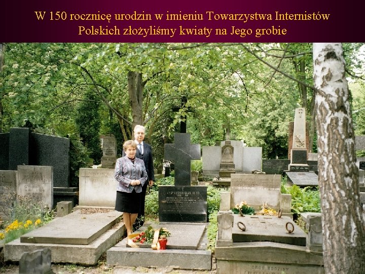 W 150 rocznicę urodzin w imieniu Towarzystwa Internistów Polskich złożyliśmy kwiaty na Jego grobie