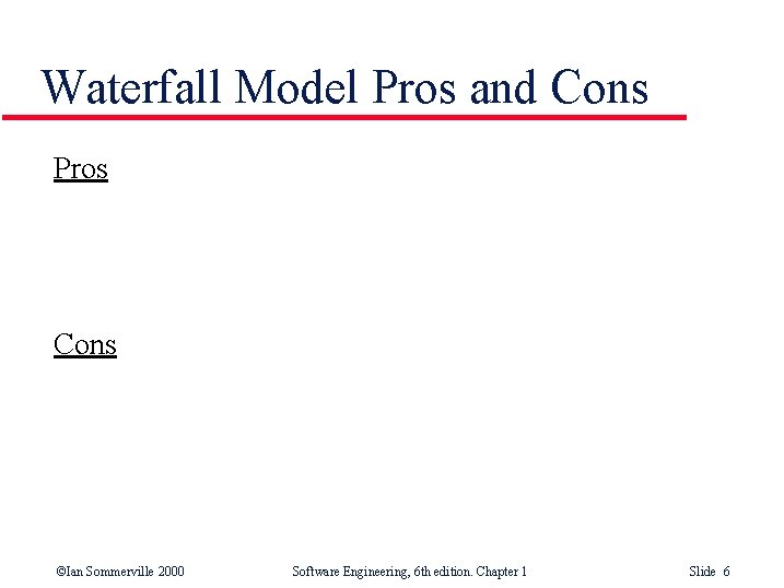 Waterfall Model Pros and Cons Pros Cons ©Ian Sommerville 2000 Software Engineering, 6 th