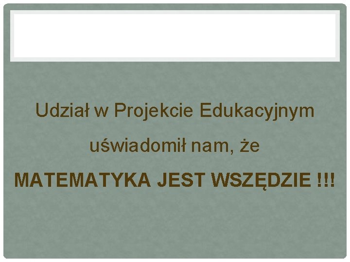 Udział w Projekcie Edukacyjnym uświadomił nam, że MATEMATYKA JEST WSZĘDZIE !!! 
