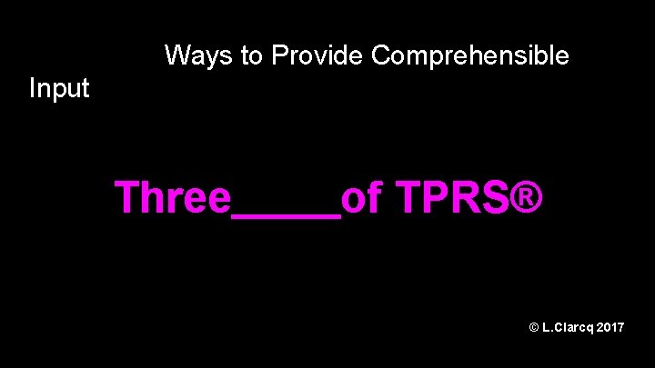 Ways to Provide Comprehensible Input Three of TPRS® © L. Clarcq 2017 