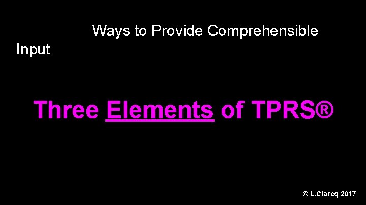 Ways to Provide Comprehensible Input Three Elements of TPRS® © L. Clarcq 2017 