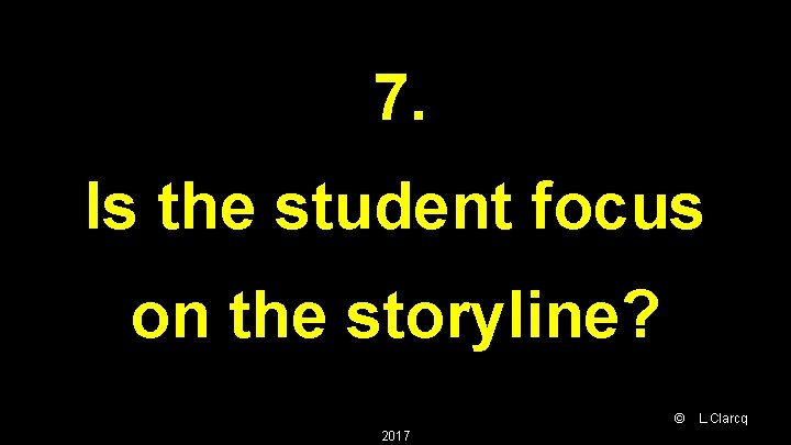 7. Is the student focus on the storyline? © 2017 L. Clarcq 