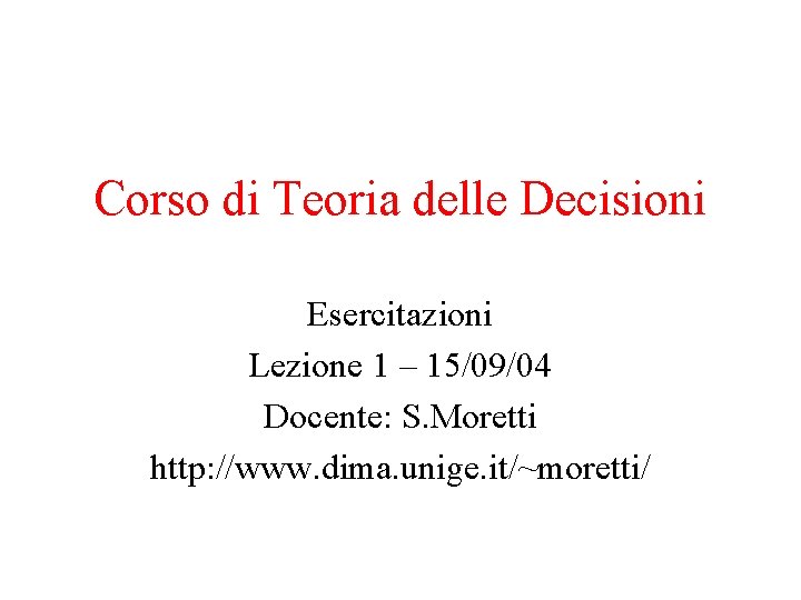 Corso di Teoria delle Decisioni Esercitazioni Lezione 1 – 15/09/04 Docente: S. Moretti http: