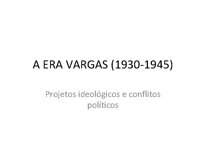 A ERA VARGAS (1930 -1945) Projetos ideológicos e conflitos políticos 