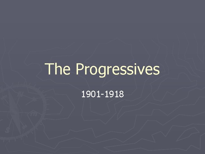 The Progressives 1901 -1918 