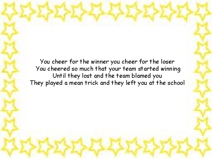 You cheer for the winner you cheer for the loser You cheered so much