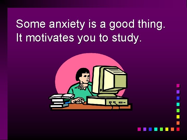 Some anxiety is a good thing. It motivates you to study. 