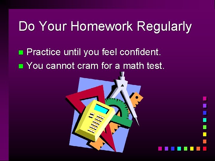 Do Your Homework Regularly Practice until you feel confident. n You cannot cram for