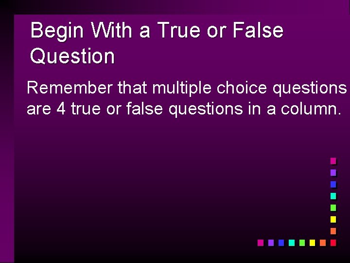 Begin With a True or False Question Remember that multiple choice questions are 4