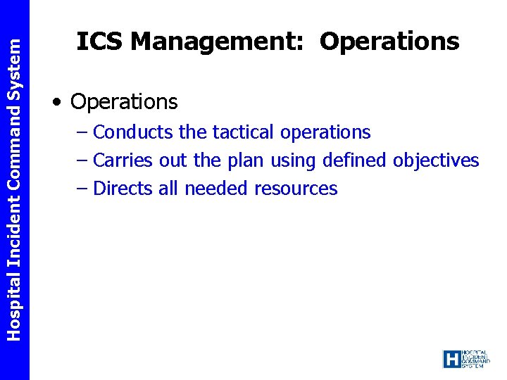 Hospital Incident Command System ICS Management: Operations • Operations – Conducts the tactical operations