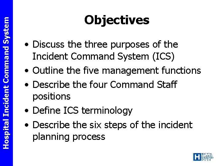 Hospital Incident Command System Objectives • Discuss the three purposes of the Incident Command