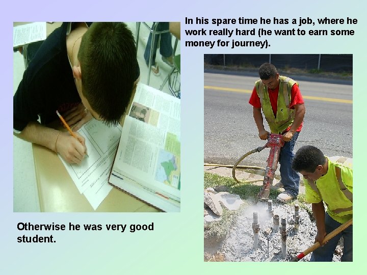 In his spare time he has a job, where he work really hard (he