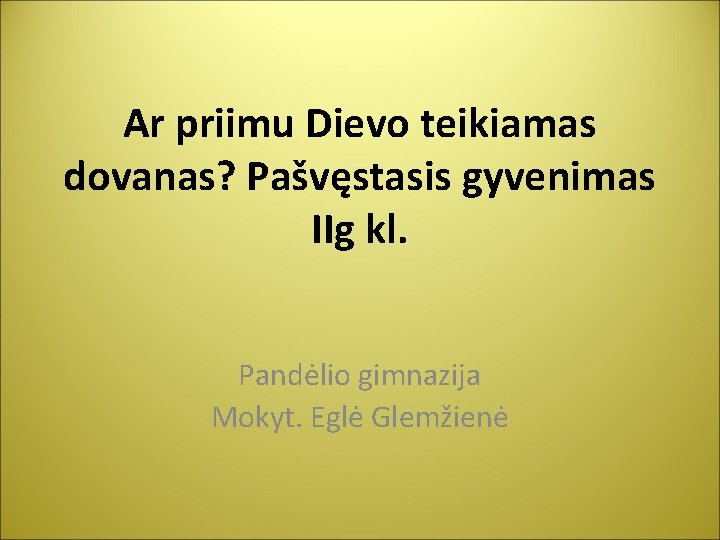 Ar priimu Dievo teikiamas dovanas? Pašvęstasis gyvenimas IIg kl. Pandėlio gimnazija Mokyt. Eglė Glemžienė