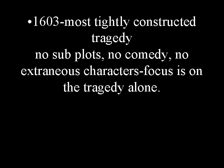  • 1603 -most tightly constructed tragedy no sub plots, no comedy, no extraneous