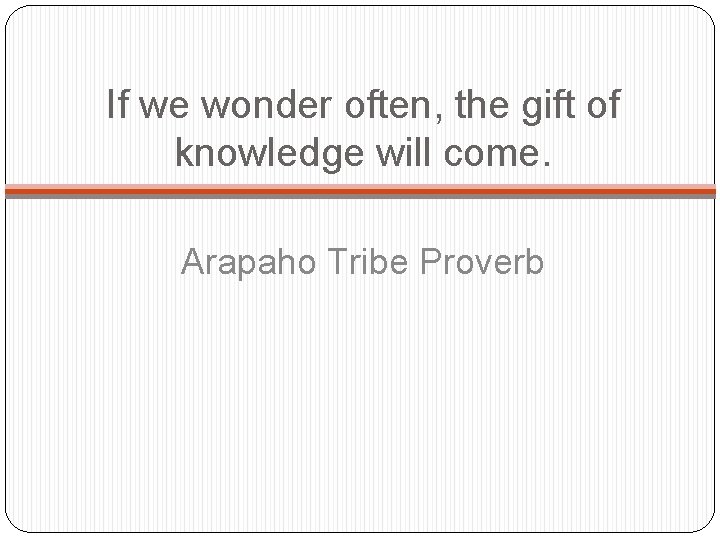 If we wonder often, the gift of knowledge will come. Arapaho Tribe Proverb 