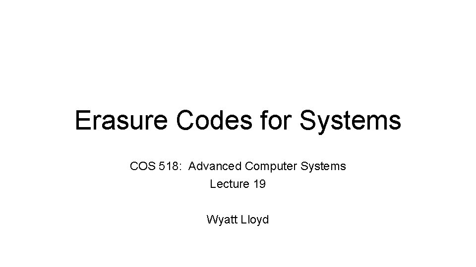 Erasure Codes for Systems COS 518: Advanced Computer Systems Lecture 19 Wyatt Lloyd 