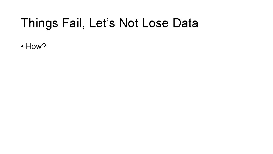 Things Fail, Let’s Not Lose Data • How? 