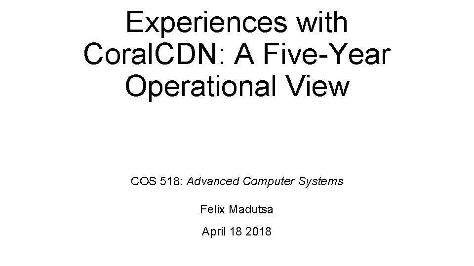 Experiences with Coral. CDN: A Five-Year Operational View COS 518: Advanced Computer Systems Felix