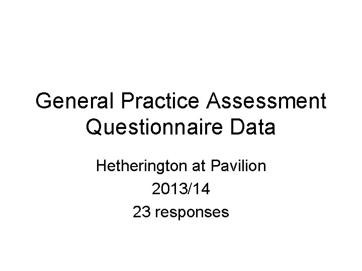 General Practice Assessment Questionnaire Data Hetherington at Pavilion 2013/14 23 responses 