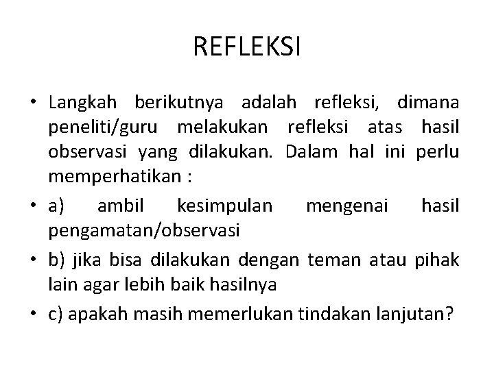 REFLEKSI • Langkah berikutnya adalah refleksi, dimana peneliti/guru melakukan refleksi atas hasil observasi yang