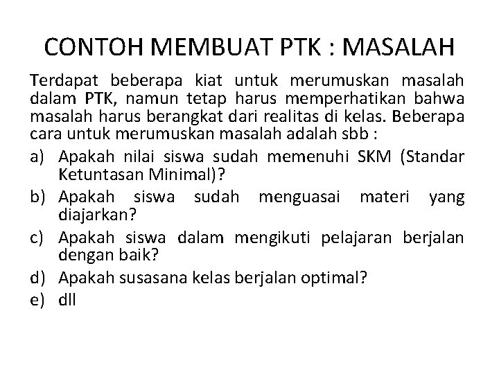 CONTOH MEMBUAT PTK : MASALAH Terdapat beberapa kiat untuk merumuskan masalah dalam PTK, namun