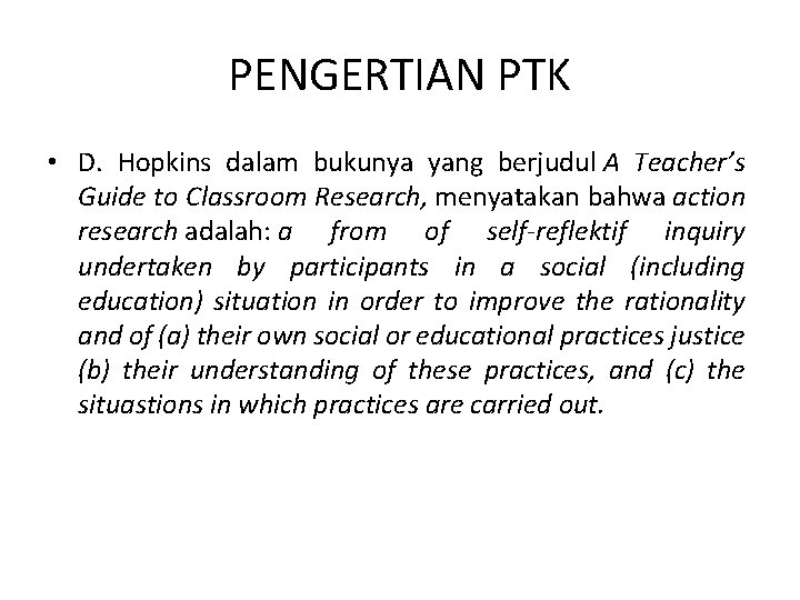 PENGERTIAN PTK • D. Hopkins dalam bukunya yang berjudul A Teacher’s Guide to Classroom